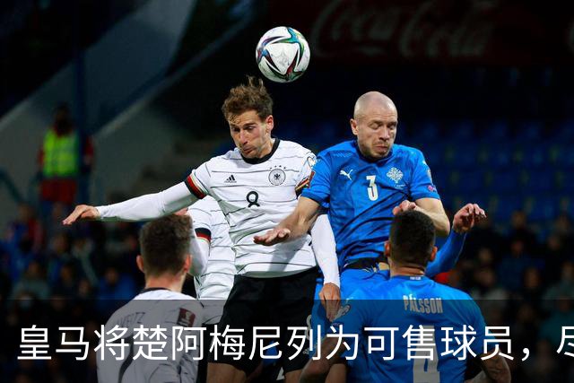 皇马将楚阿梅尼列为可售球员，尽管穆帅对他信任有加